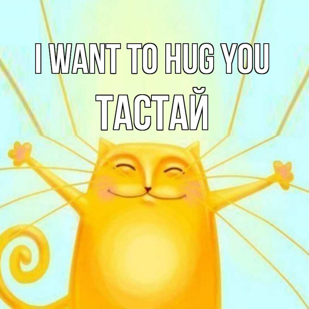 Greetings card с именем, ТАСТАЙ I want to hug you солнечный обнимашечный кот Greetings with text for free download 