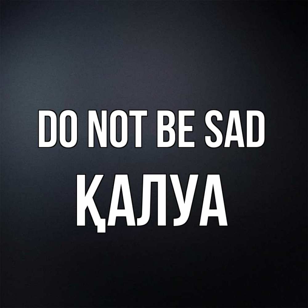 Greetings card с именем, ҚАЛУА Do not be sad Градиент серый Greetings with text for free download 