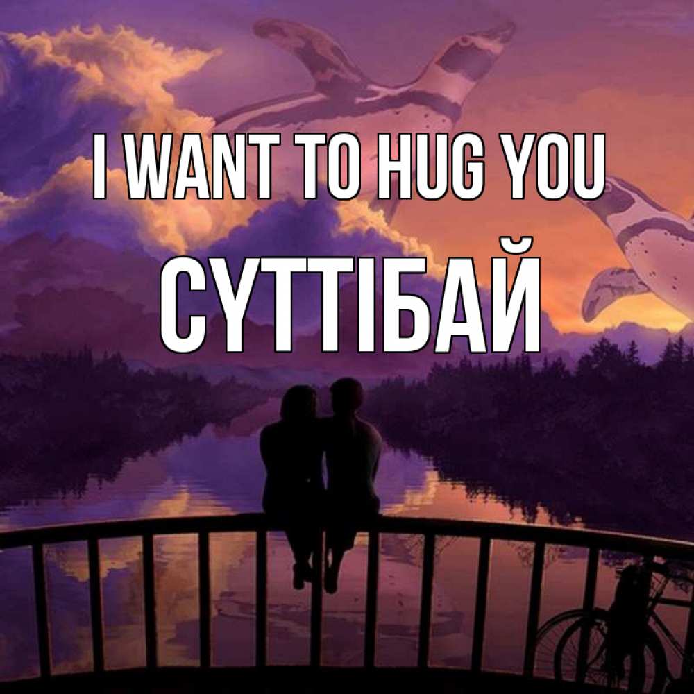 Greetings card с именем, СҮТТІБАЙ I want to hug you парочка сидит на мосте или на набережной Greetings with text for free download 