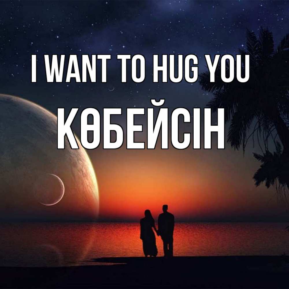Greetings card с именем, Көбейсін I want to hug you восход спутников Greetings with text for free download 