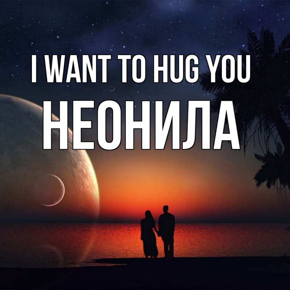 Greetings card с именем, Неонила I want to hug you восход спутников Greetings with text for free download 