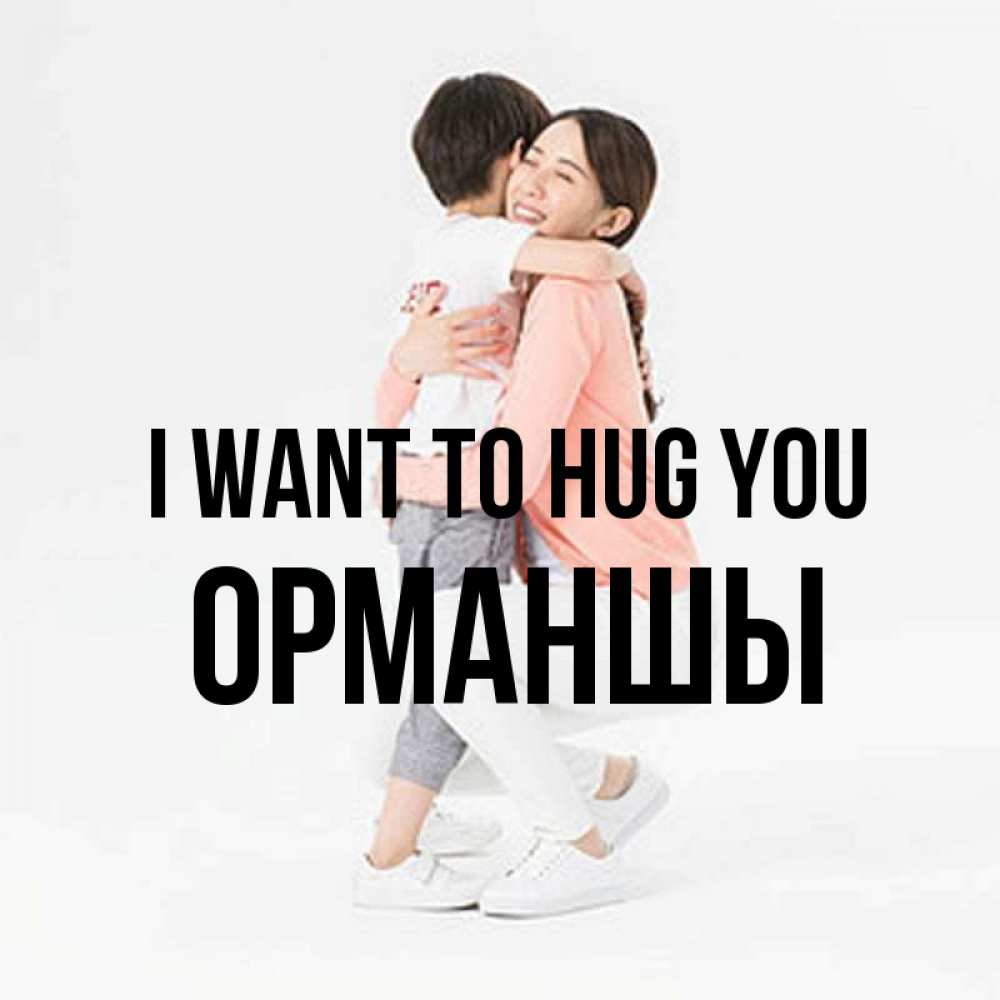 Greetings card с именем, ОРМАНШЫ I want to hug you соскучилась по сыну Greetings with text for free download 