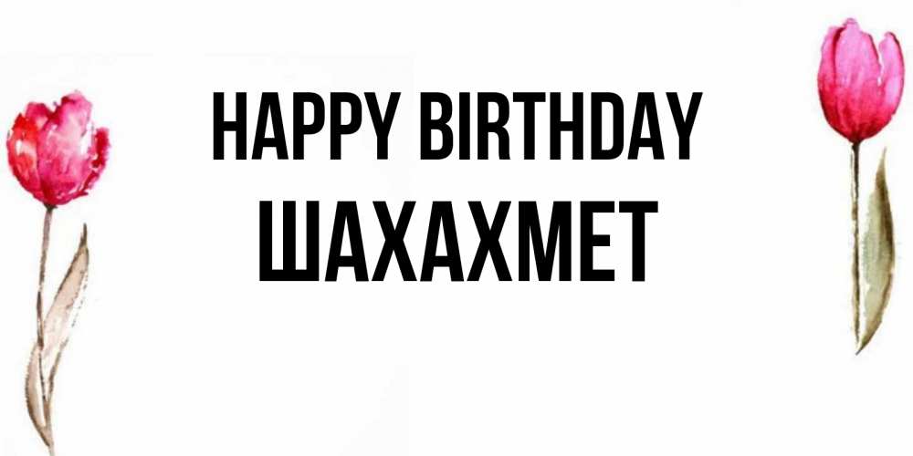 Greetings card с именем, ШАХАХМЕТ Happy Birthday открытки акварелью с цветами Greetings with text for free download 