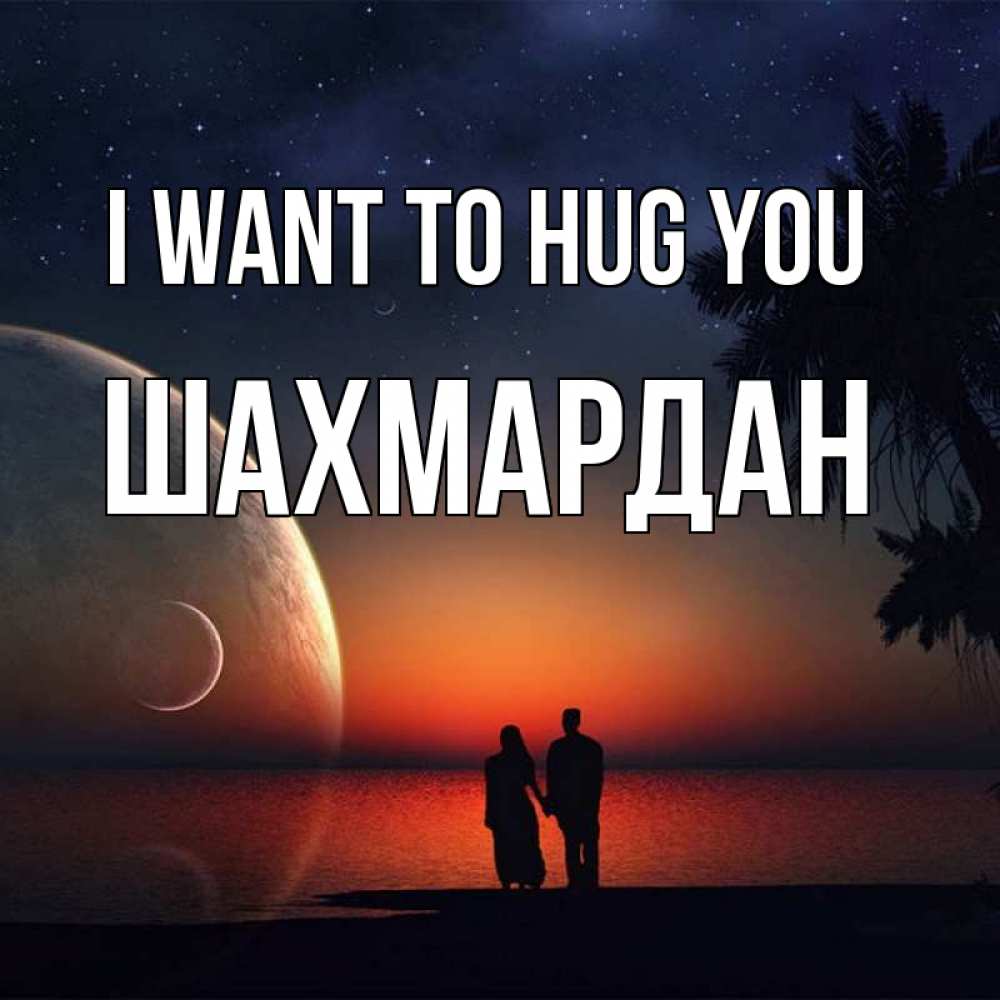 Greetings card с именем, ШАХМАРДАН I want to hug you восход спутников Greetings with text for free download 