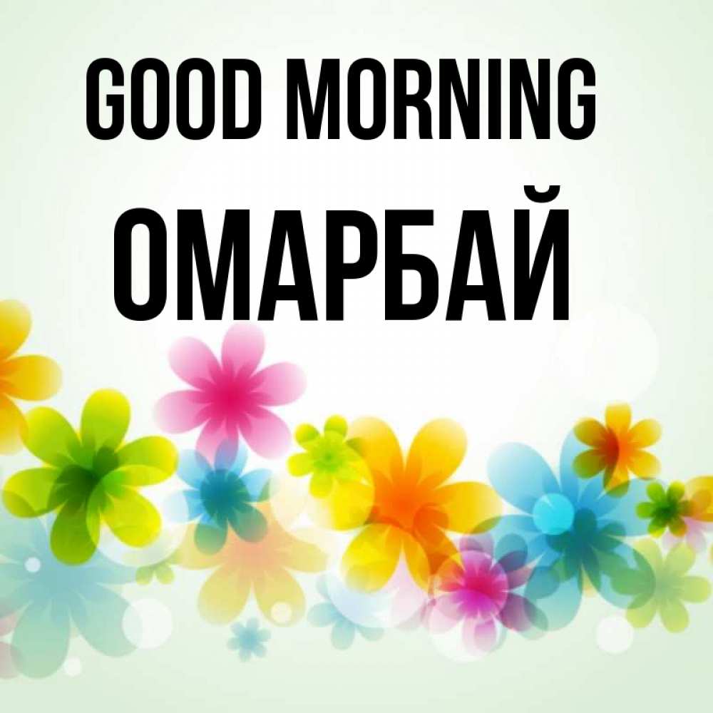Greetings card с именем, ОМАРБАЙ Good morning позитивные цветочки Greetings with text for free download 