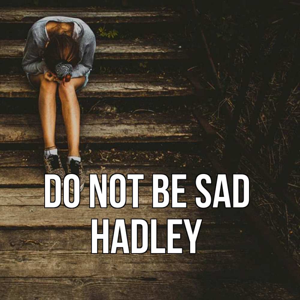 Greetings card с именем, Hadley Do not be sad девушка сидит на деревянных ступеньках Greetings with text for free download 