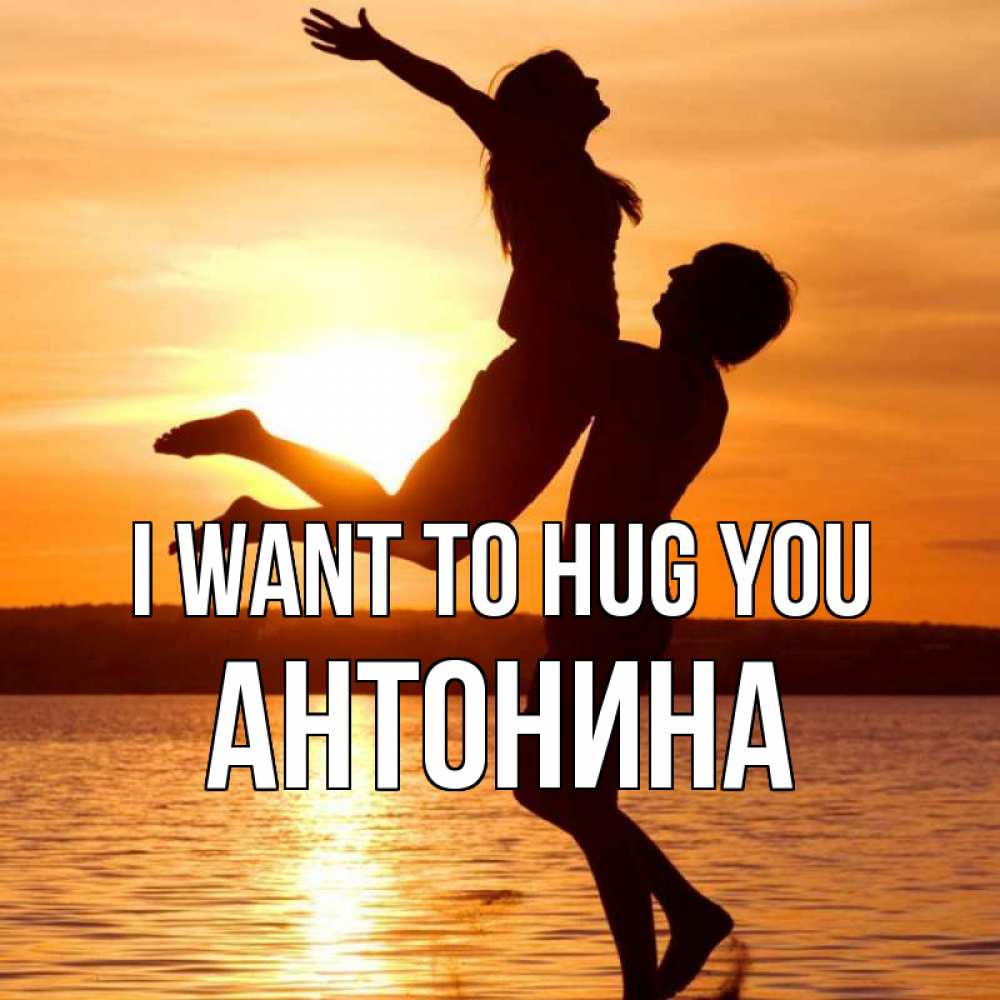 Greetings card с именем, Антонина I want to hug you парень поднимает девушку и она летит Greetings with text for free download 