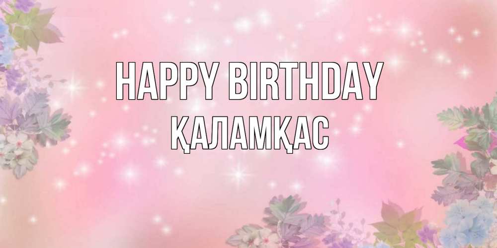 Greetings card с именем, ҚАЛАМҚАС Happy Birthday открыта с цветами в нежных тонах Greetings with text for free download 