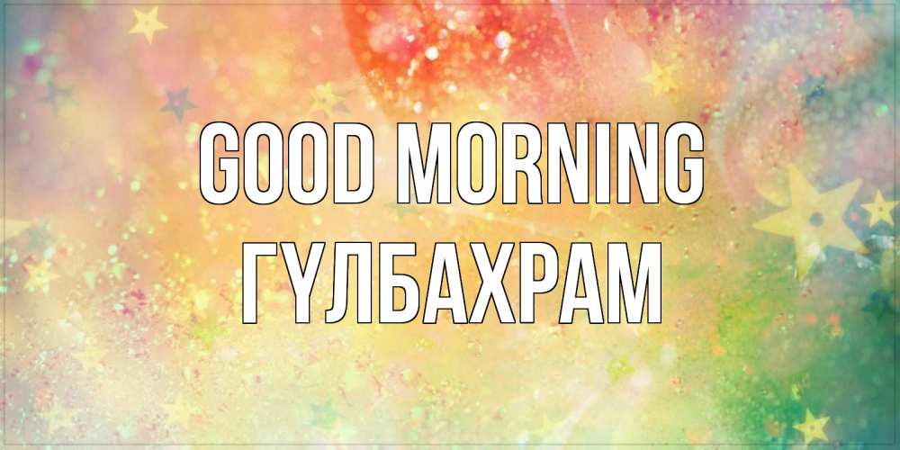 Greetings card с именем, ГҮЛБАХРАМ Good morning красивая открытка с пожеланиями добрейшего утра Greetings with text for free download 