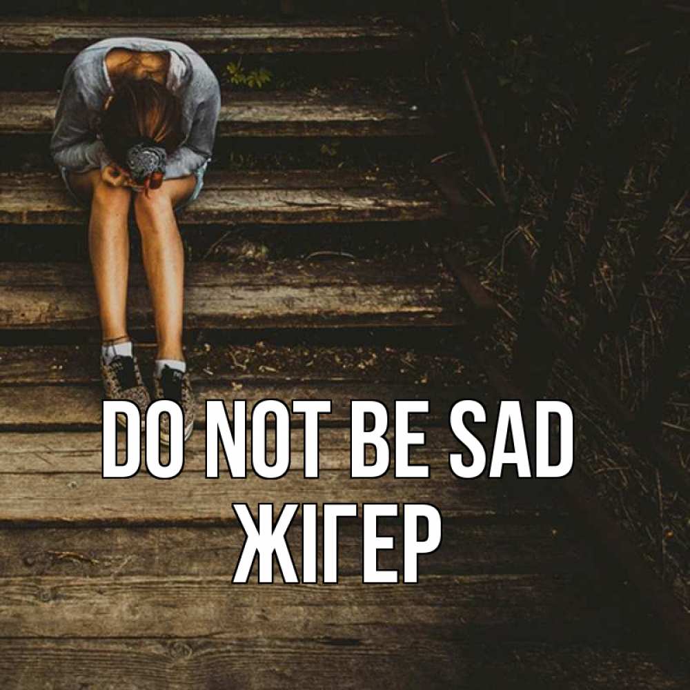 Greetings card с именем, Жігер Do not be sad девушка сидит на деревянных ступеньках Greetings with text for free download 