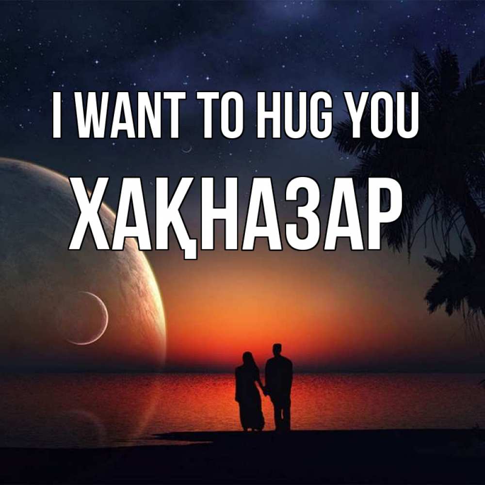 Greetings card с именем, ХАҚНАЗАР I want to hug you восход спутников Greetings with text for free download 