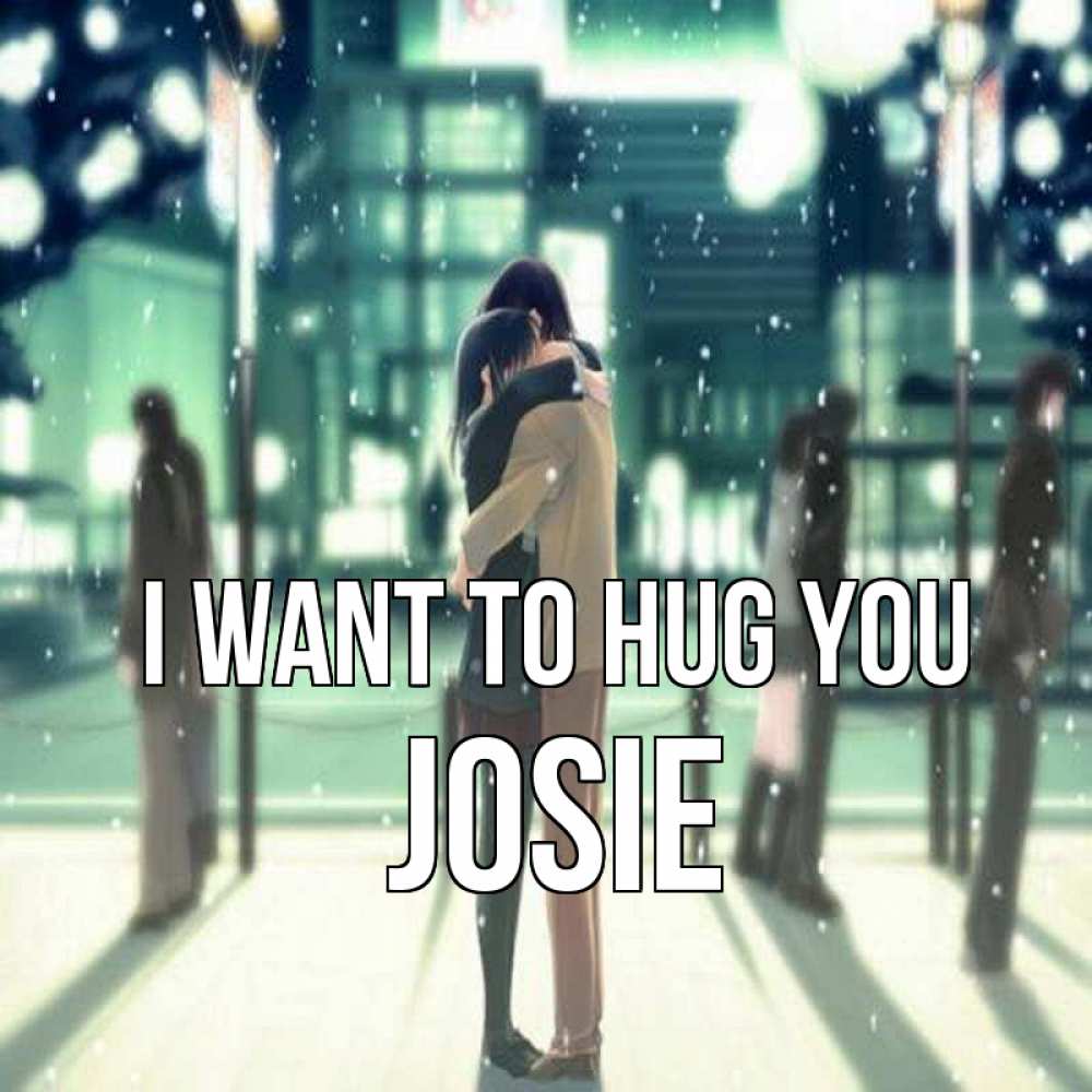Greetings card с именем, Josie I want to hug you парень обнимает подругу Greetings with text for free download 
