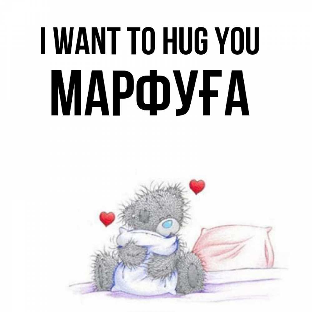 Greetings card с именем, МАРФУҒА I want to hug you сердечки мишка Тедди и кроватка Greetings with text for free download 