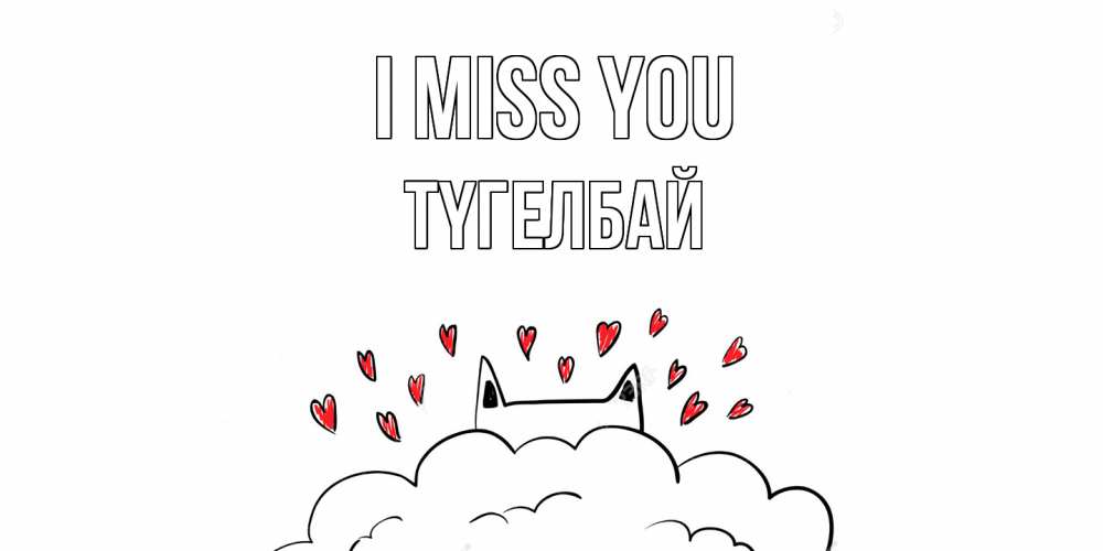 Greetings card с именем, ТҮГЕЛБАЙ I miss you котик скучает по тебе очень с сердечками Greetings with text for free download 
