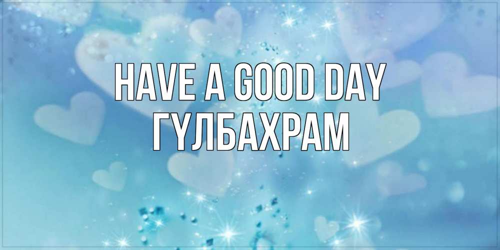 Greetings card с именем, ГҮЛБАХРАМ Have a good day хорошего дня Greetings with text for free download 