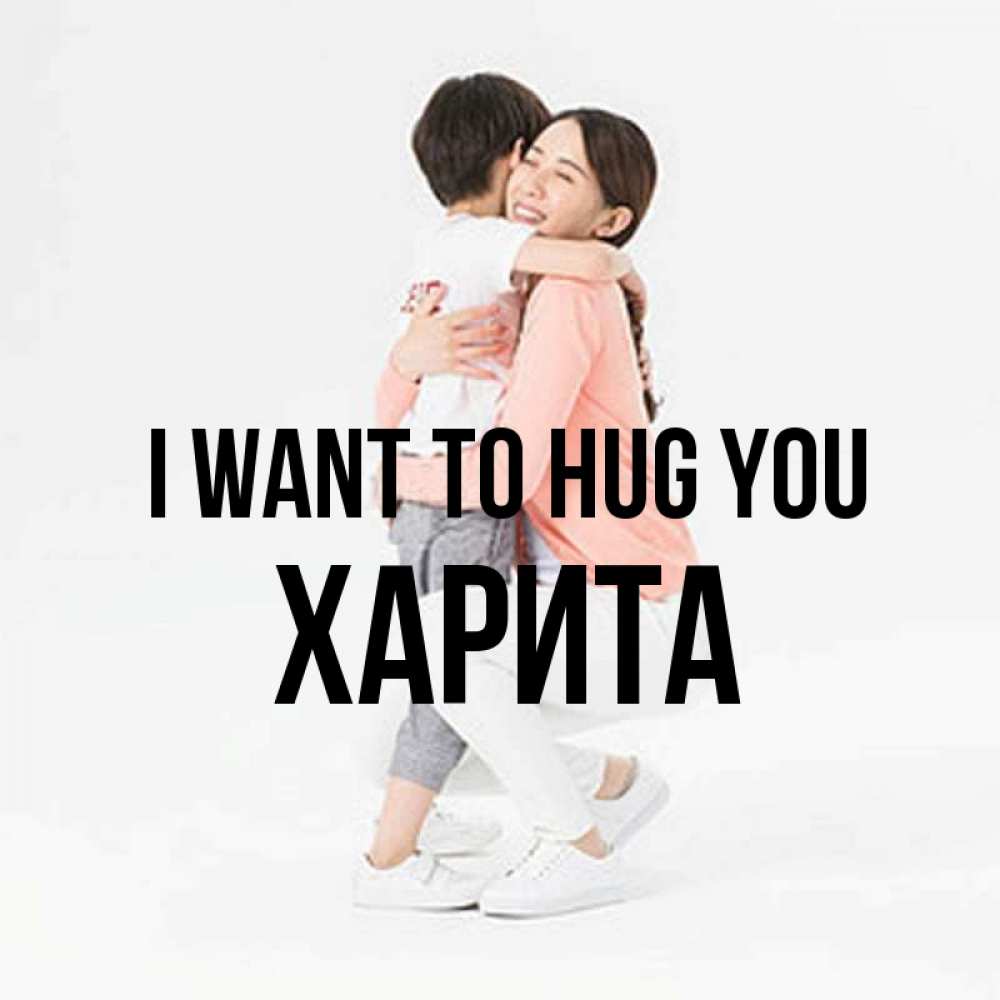 Greetings card с именем, Харита I want to hug you соскучилась по сыну Greetings with text for free download 