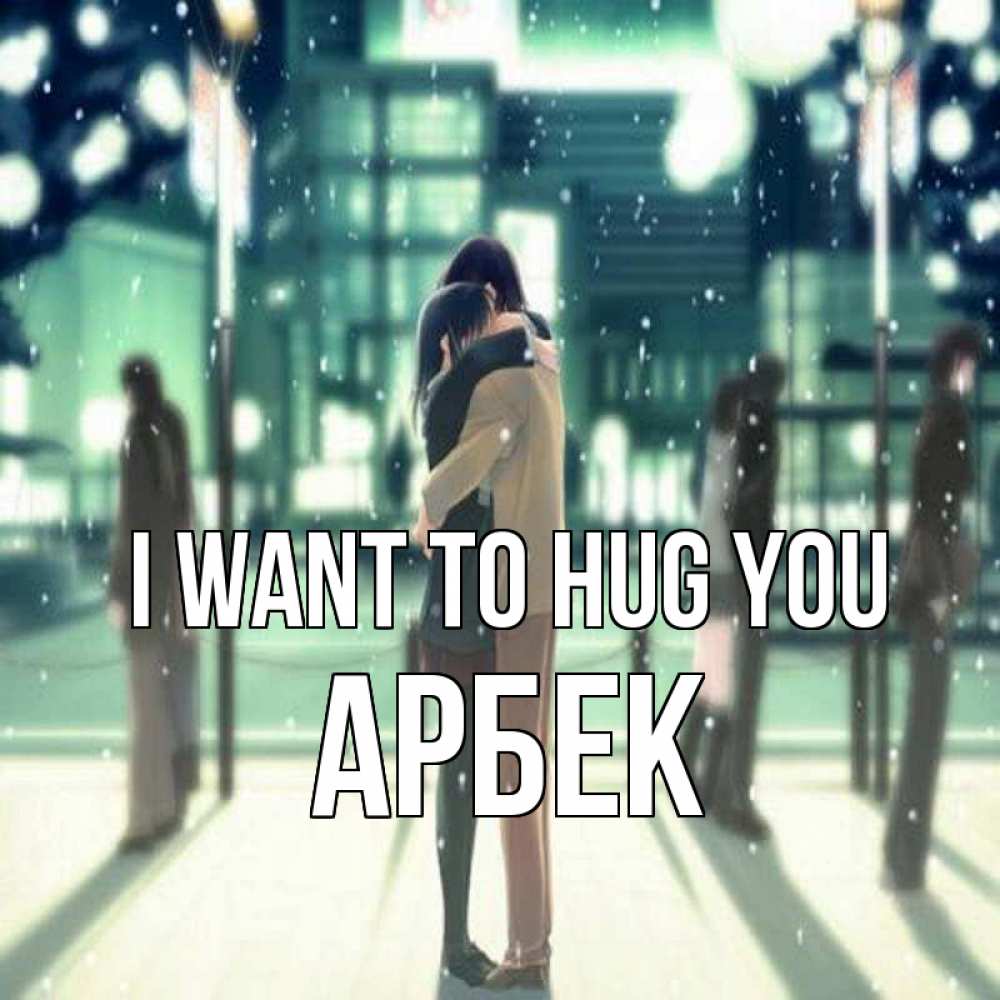 Greetings card с именем, Арбек I want to hug you парень обнимает подругу Greetings with text for free download 