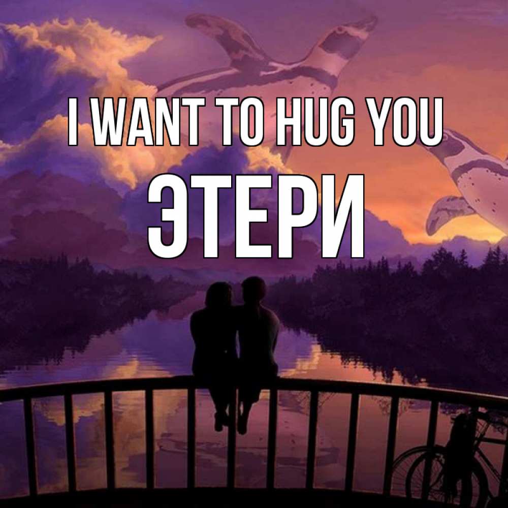 Greetings card с именем, Этери I want to hug you парочка сидит на мосте или на набережной Greetings with text for free download 