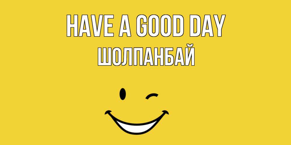 Greetings card с именем, ШОЛПАНБАЙ Have a good day позитивного дня Greetings with text for free download 