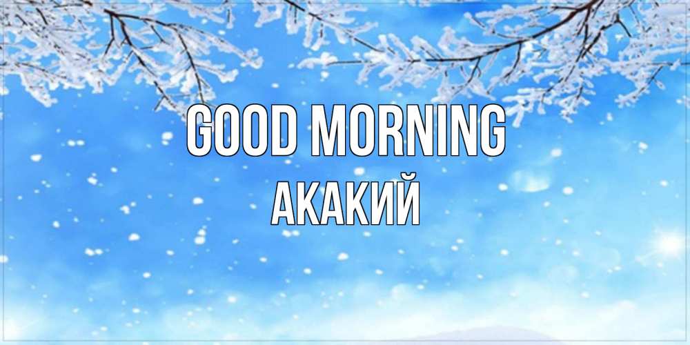 Greetings card с именем, Акакий Good morning снег изморозь и зима Greetings with text for free download 