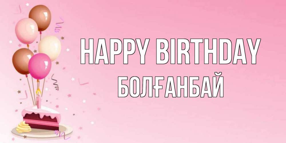 Greetings card с именем, Болғанбай Happy Birthday розовая открытка с шарами и тортинкой на день рождения Greetings with text for free download 