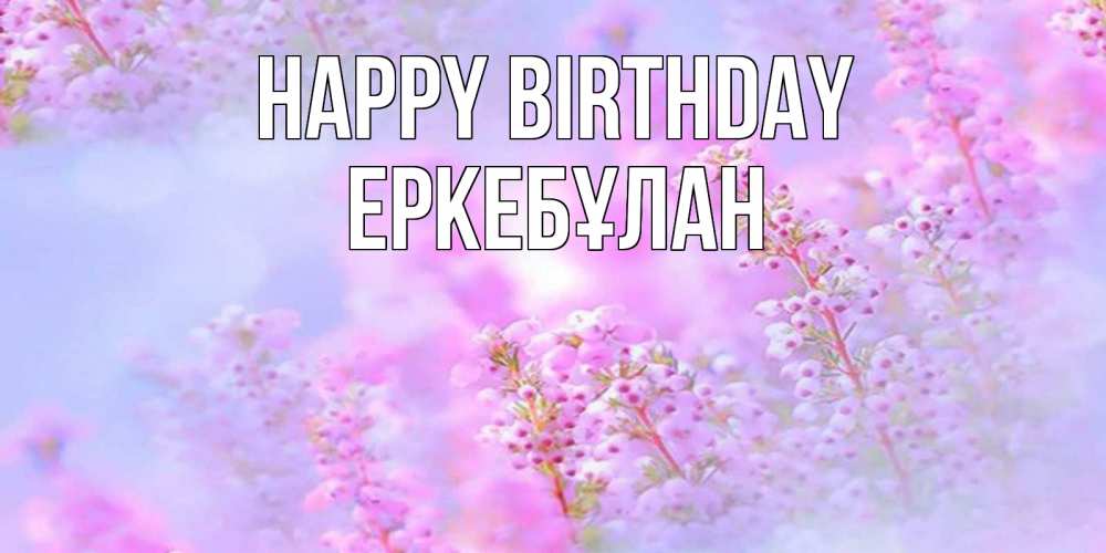Greetings card с именем, Еркебұлан Happy Birthday красивая открытка с мелкими цветами Greetings with text for free download 