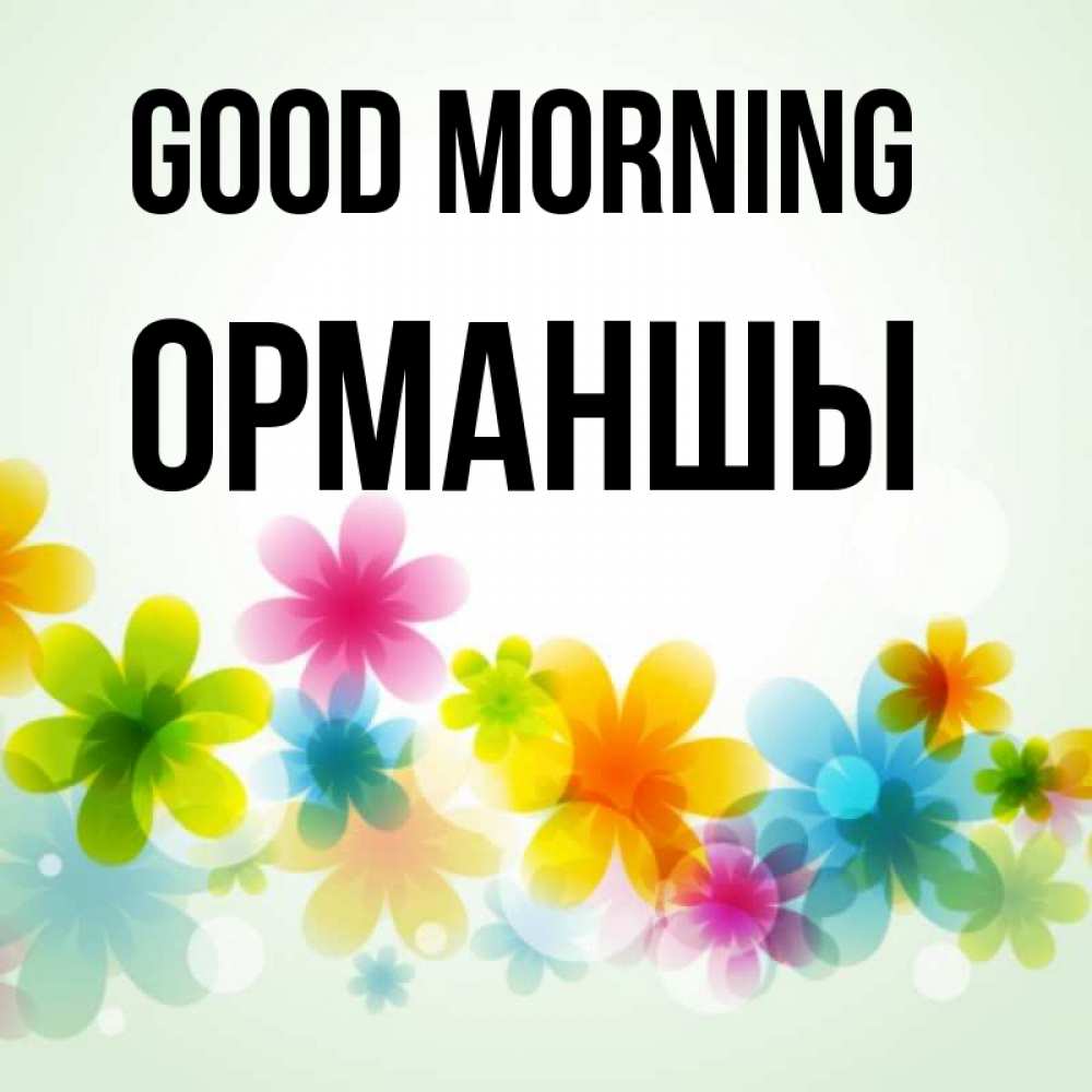 Greetings card с именем, ОРМАНШЫ Good morning позитивные цветочки Greetings with text for free download 