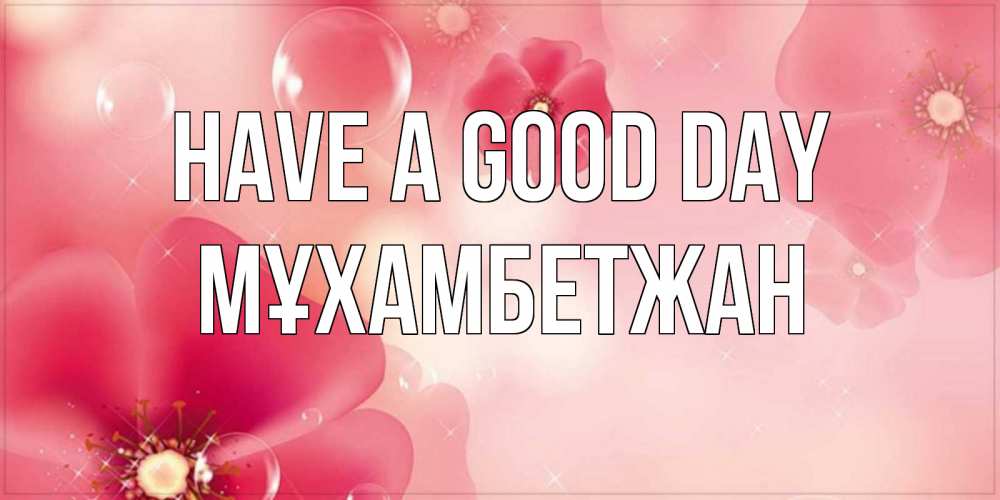 Greetings card с именем, МҰХАМБЕТЖАН Have a good day красивая открытка с цветами Greetings with text for free download 