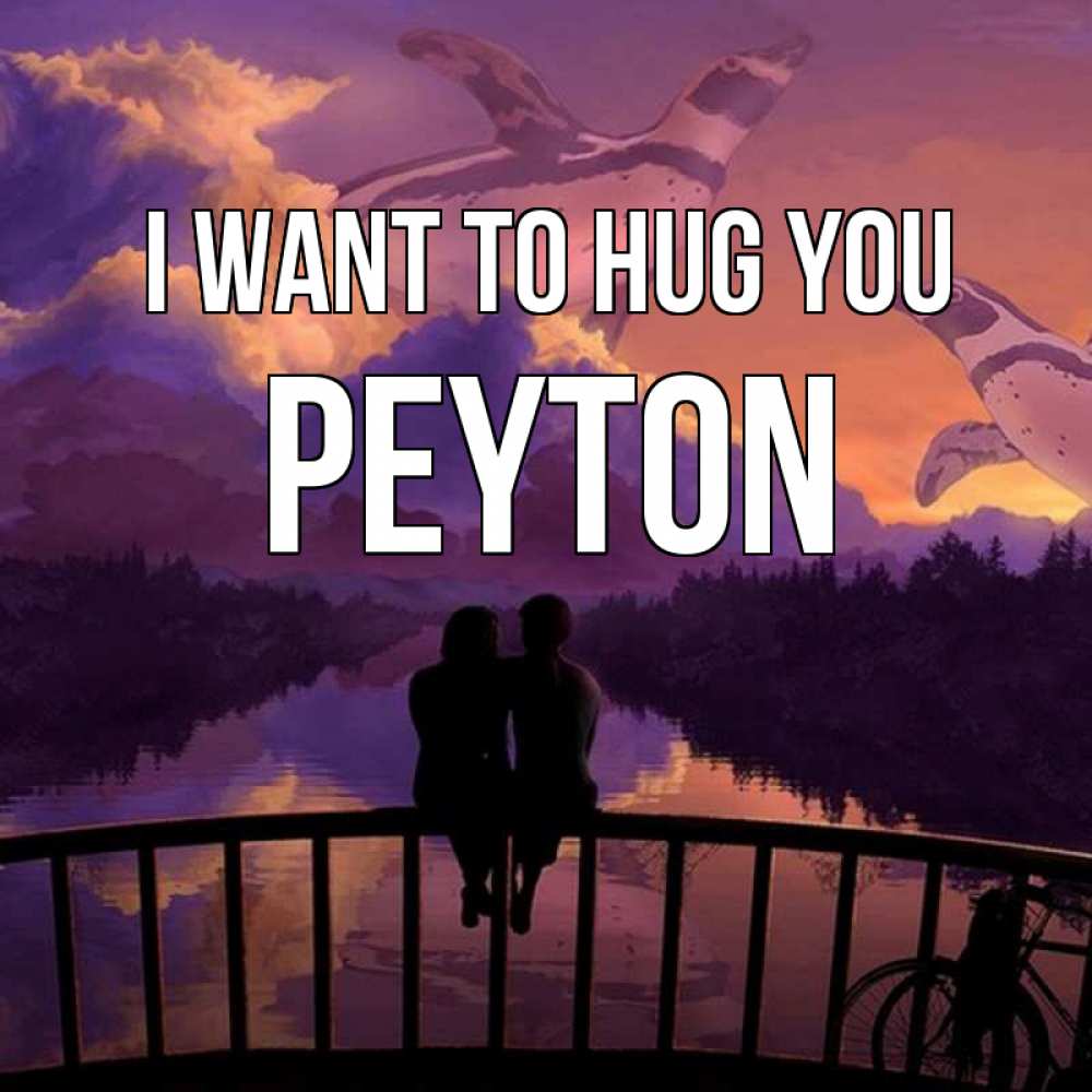 Greetings card с именем, Peyton I want to hug you парочка сидит на мосте или на набережной Greetings with text for free download 
