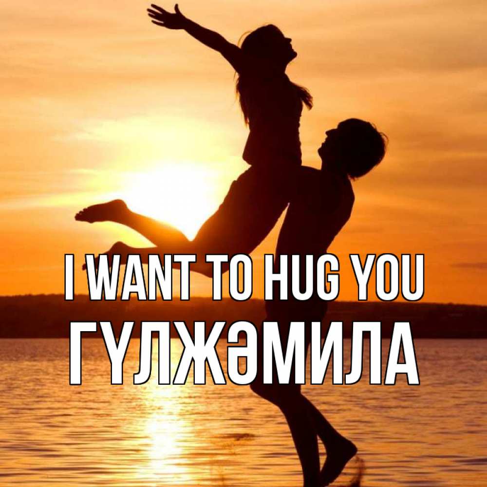 Greetings card с именем, ГҮЛЖӘМИЛА I want to hug you парень поднимает девушку и она летит Greetings with text for free download 