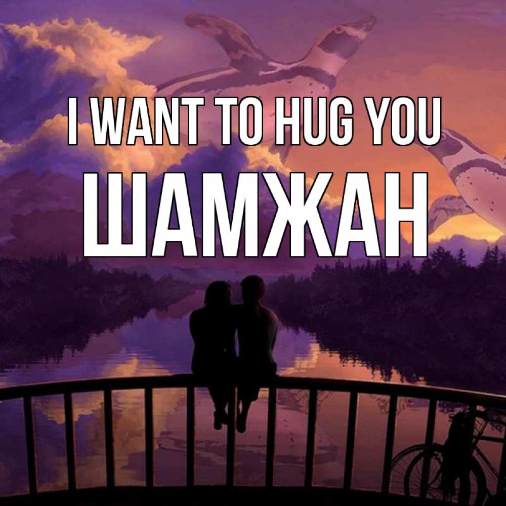 Greetings card с именем, ШАМЖАН I want to hug you парочка сидит на мосте или на набережной Greetings with text for free download 