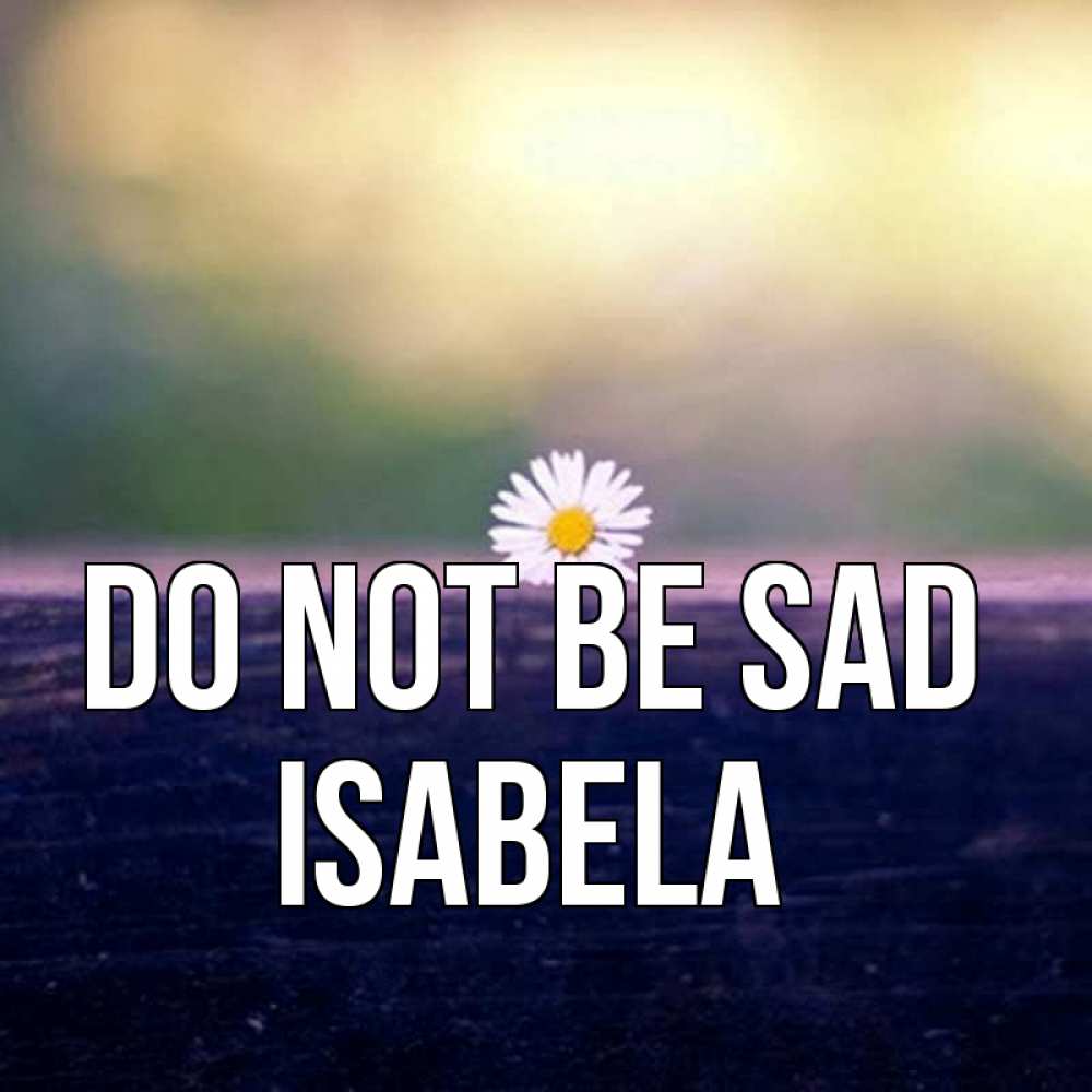 Greetings card с именем, Isabela Do not be sad красота Greetings with text for free download 