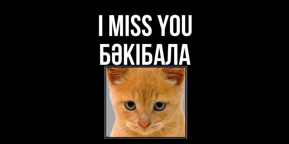 Greetings card с именем, БӘКІБАЛА I miss you открытки рыжий котенок скучает по тебе Greetings with text for free download 