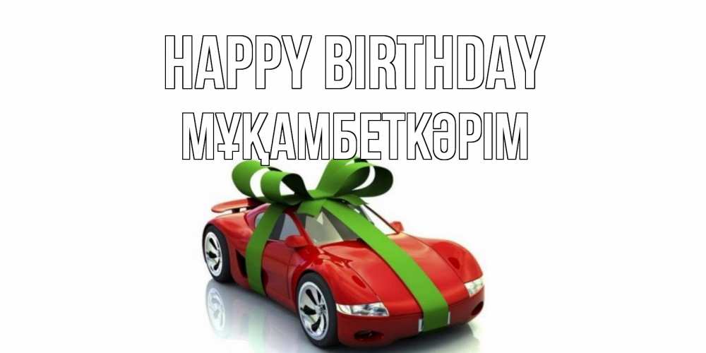 Greetings card с именем, Мұқамбеткәрім Happy Birthday машина, бантик Greetings with text for free download 