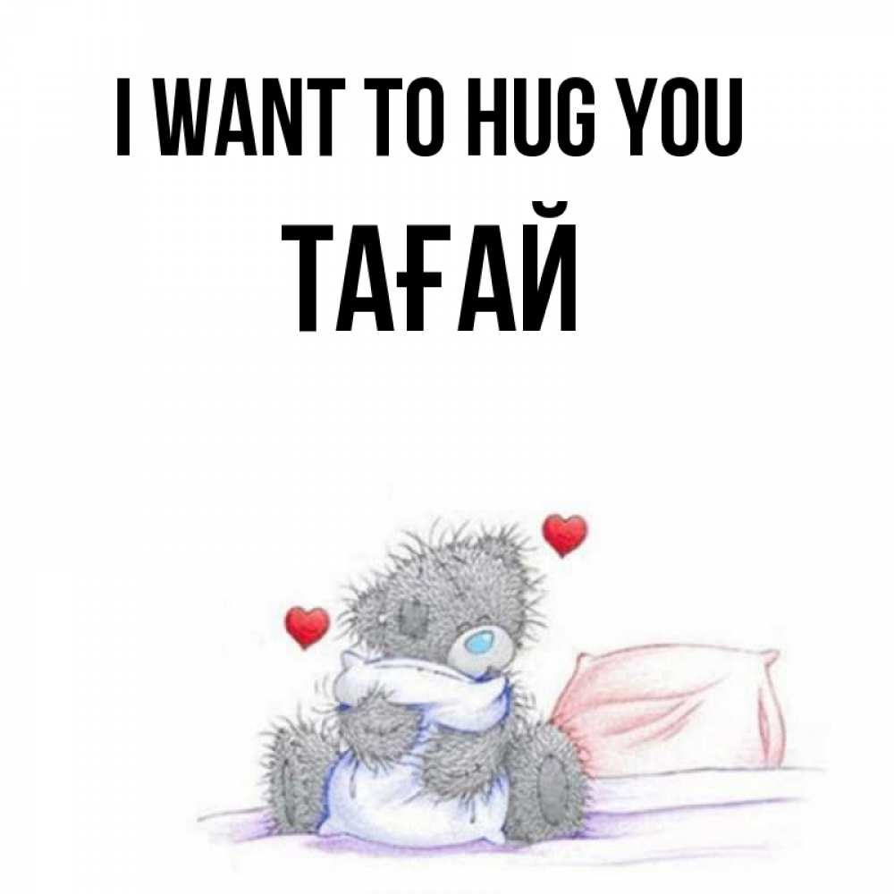 Greetings card с именем, ТАҒАЙ I want to hug you сердечки мишка Тедди и кроватка Greetings with text for free download 