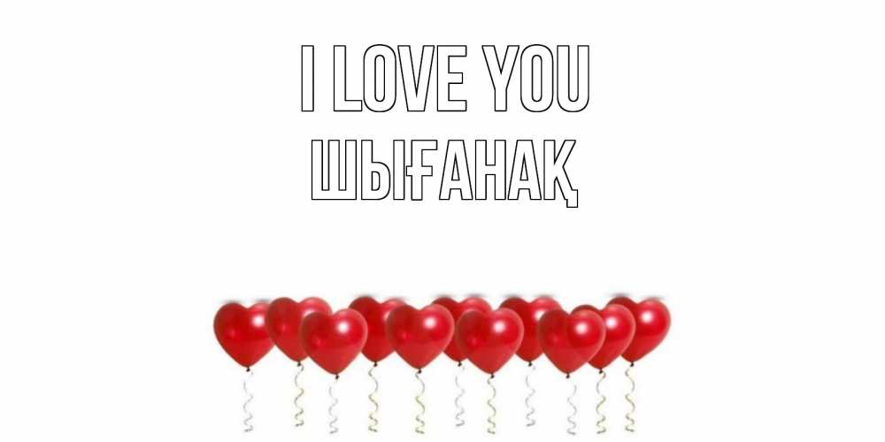 Greetings card с именем, ШЫҒАНАҚ I love you воздушные шары, сердце Greetings with text for free download 