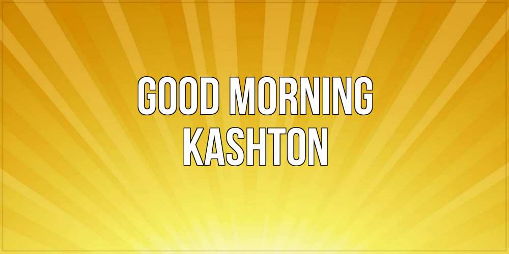 Greetings card с именем, Kashton Good morning пожелания доброго утра Greetings with text for free download 