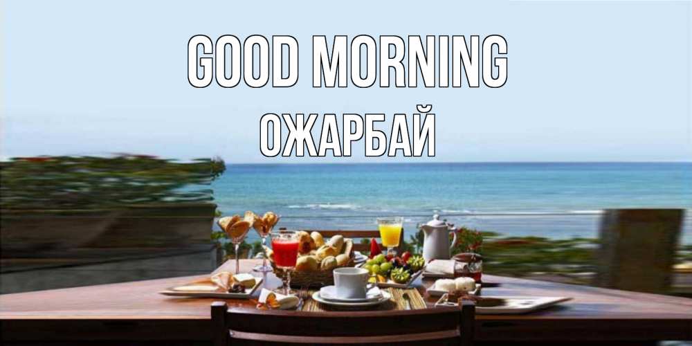 Greetings card с именем, ОЖАРБАЙ Good morning море, завтрак Greetings with text for free download 