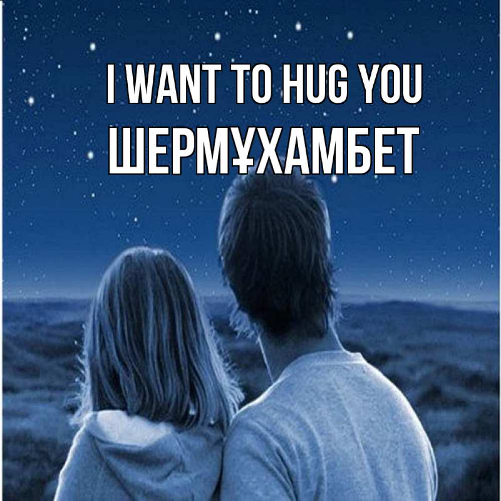 Greetings card с именем, ШЕРМҰХАМБЕТ I want to hug you парень с девушкой смотрят на звезды Greetings with text for free download 