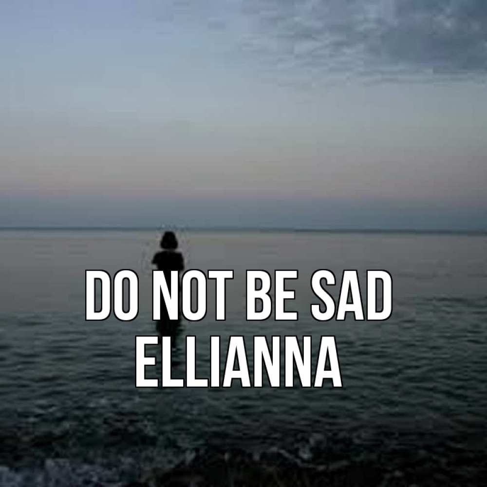 Greetings card с именем, Ellianna Do not be sad девушка Greetings with text for free download 