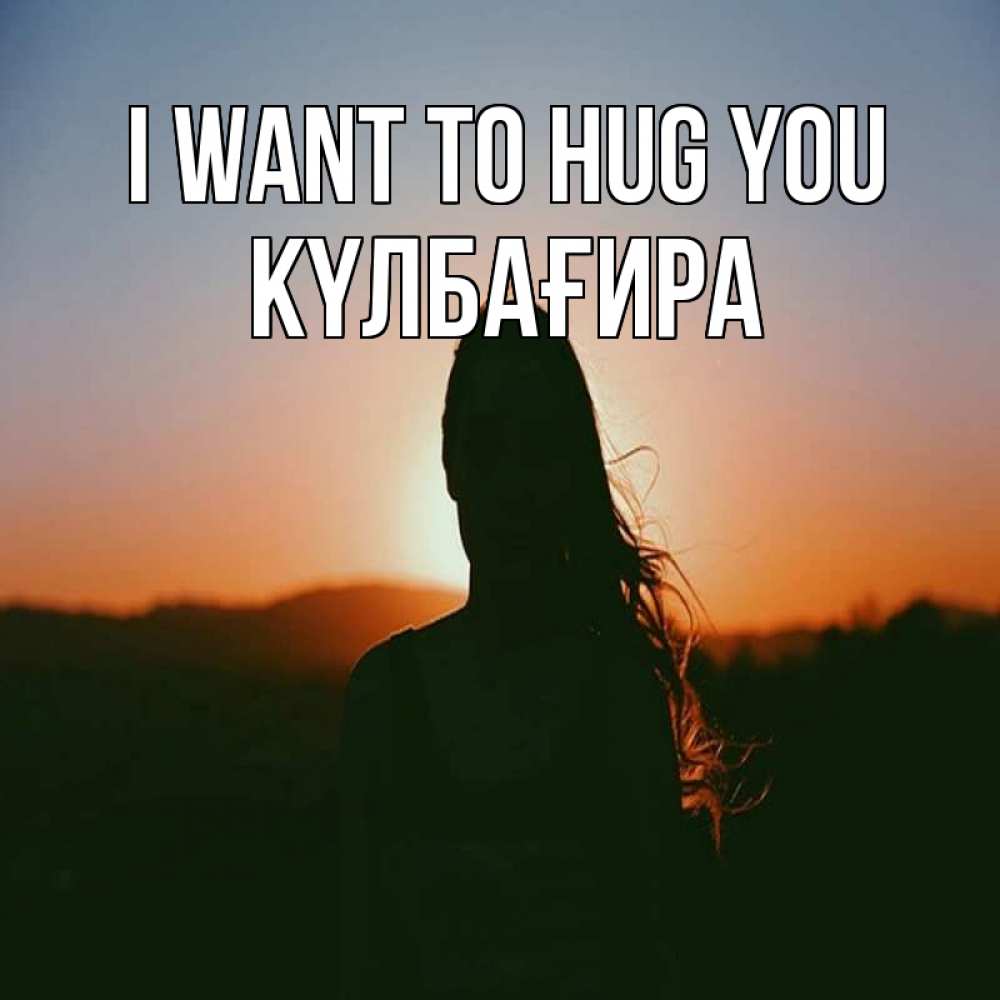 Greetings card с именем, КҮЛБАҒИРА I want to hug you силуэт длинноволосой девушки Greetings with text for free download 