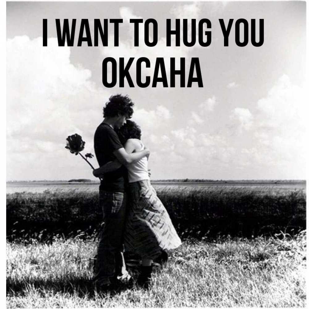 Greetings card с именем, Оксана I want to hug you чернобелое фото Greetings with text for free download 