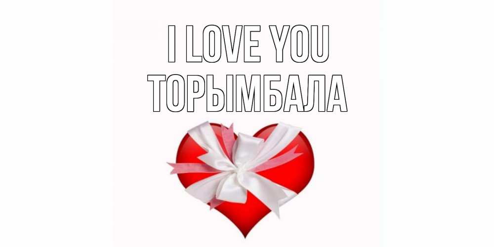 Greetings card с именем, ТОРЫМБАЛА I love you сердце, ленты, бантик Greetings with text for free download 
