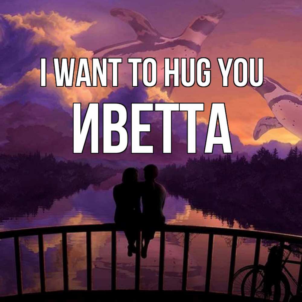 Greetings card с именем, Иветта I want to hug you парочка сидит на мосте или на набережной Greetings with text for free download 