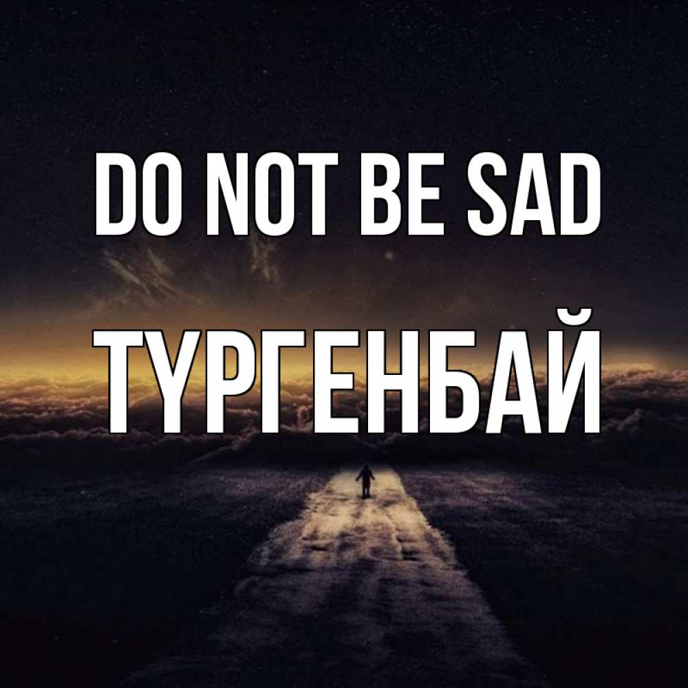Greetings card с именем, ТҮРГЕНБАЙ Do not be sad дорога в никуда Greetings with text for free download 