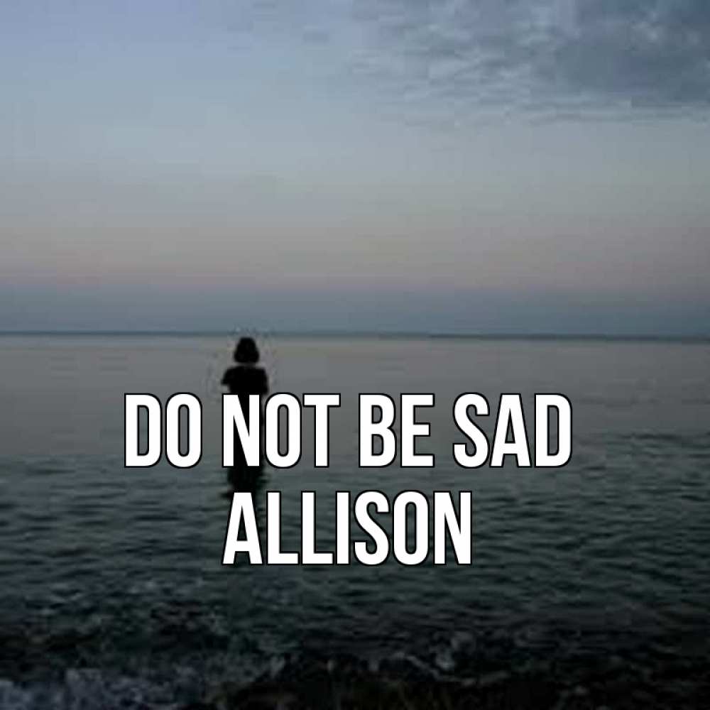 Greetings card с именем, Allison Do not be sad девушка Greetings with text for free download 