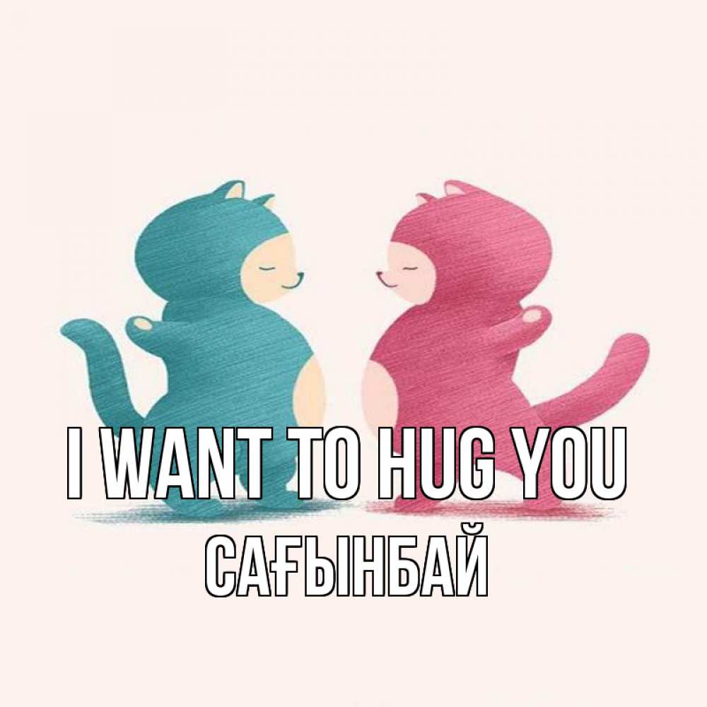 Greetings card с именем, Сағынбай I want to hug you пузики и котики Greetings with text for free download 
