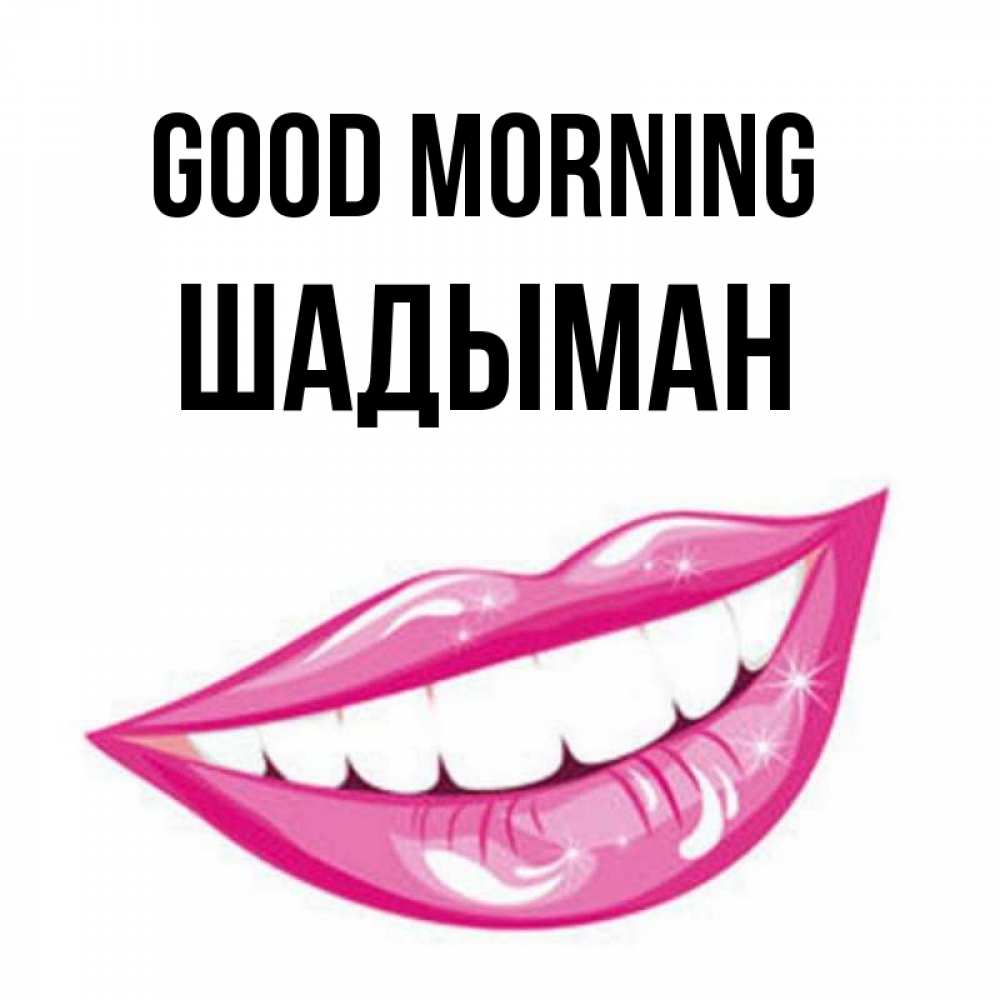 Greetings card с именем, ШАДЫМАН Good morning розовые губы и белые зубы Greetings with text for free download 