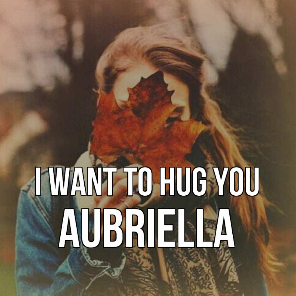 Greetings card с именем, Aubriella I want to hug you осеннее настроение и рыжая Greetings with text for free download 