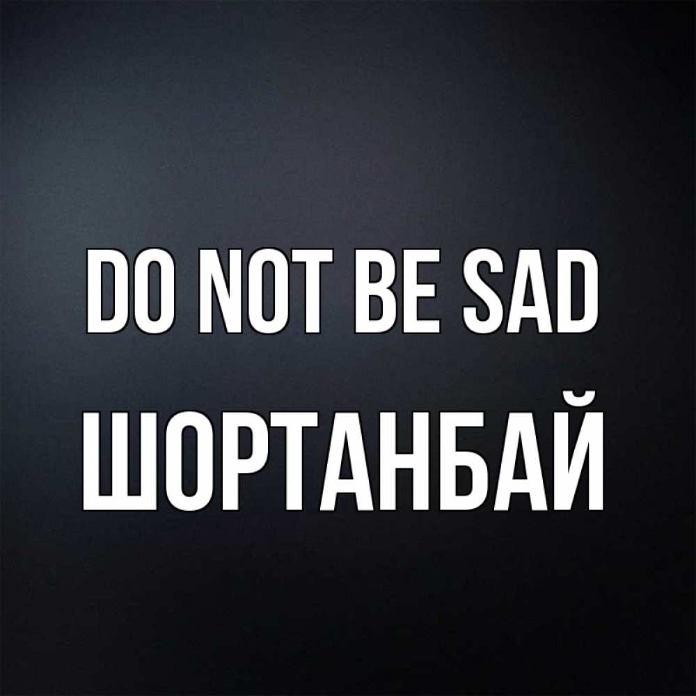 Greetings card с именем, ШОРТАНБАЙ Do not be sad Градиент серый Greetings with text for free download 